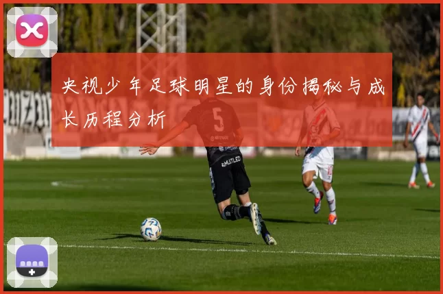 央视少年足球明星的身份揭秘与成长历程分析