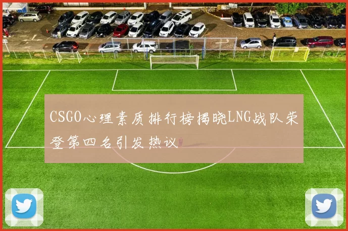CSGO心理素质排行榜揭晓LNG战队荣登第四名引发热议