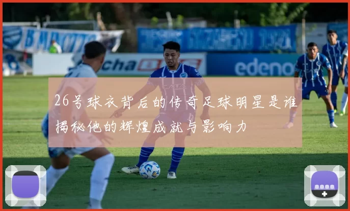 26号球衣背后的传奇足球明星是谁揭秘他的辉煌成就与影响力