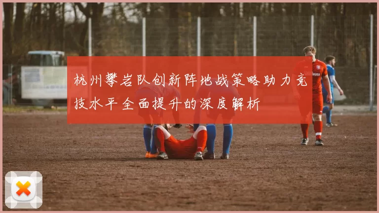 杭州攀岩队创新阵地战策略助力竞技水平全面提升的深度解析
