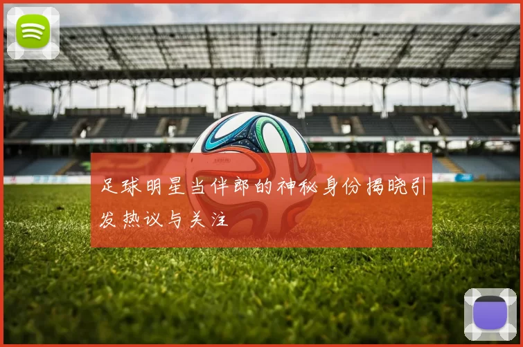 足球明星当伴郎的神秘身份揭晓引发热议与关注