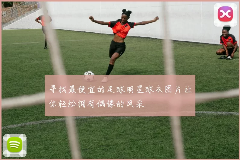 寻找最便宜的足球明星球衣图片让你轻松拥有偶像的风采