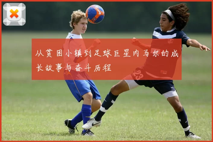 从贫困小镇到足球巨星内马尔的成长故事与奋斗历程