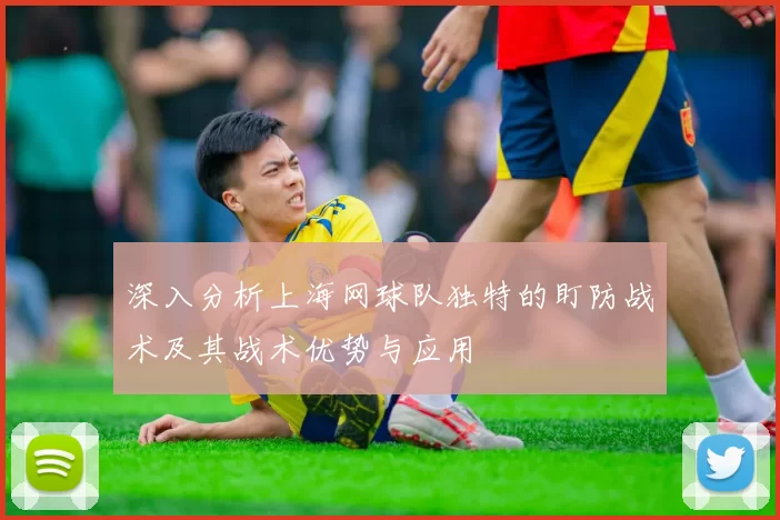 深入分析上海网球队独特的盯防战术及其战术优势与应用