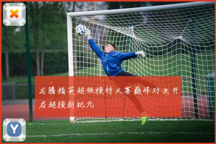 龙腾精英超级模特大赛巅峰对决开启超模新纪元
