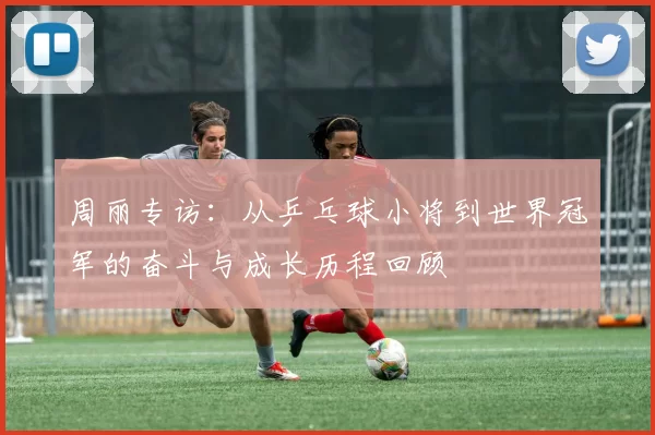 周丽专访：从乒乓球小将到世界冠军的奋斗与成长历程回顾