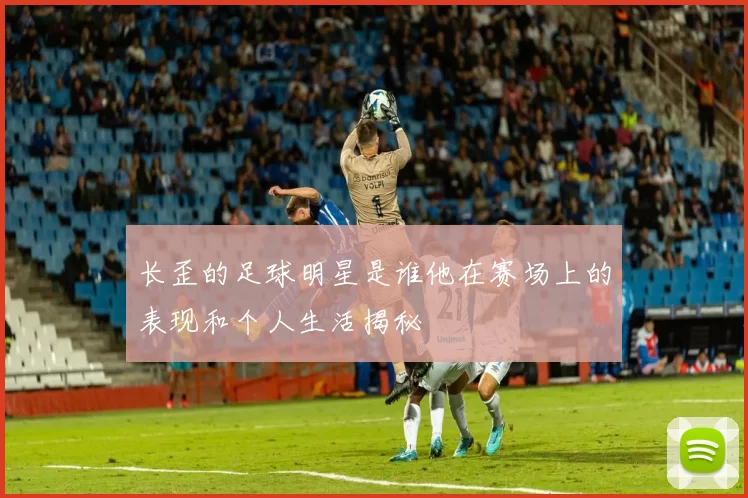 长歪的足球明星是谁他在赛场上的表现和个人生活揭秘