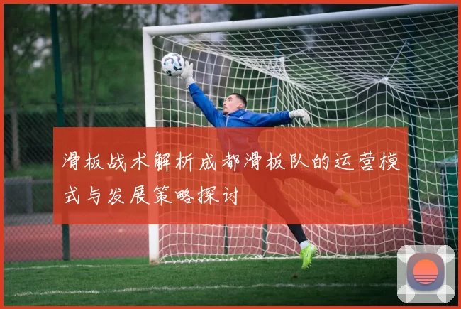滑板战术解析成都滑板队的运营模式与发展策略探讨