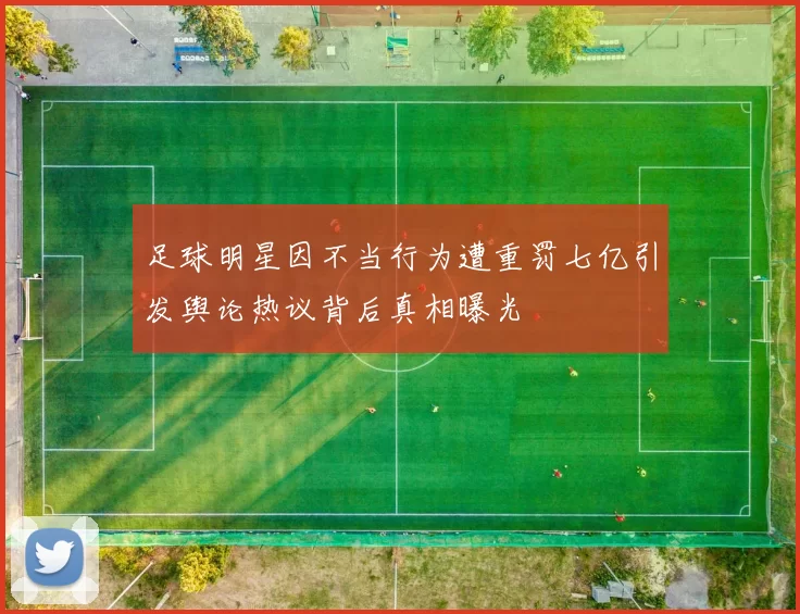 足球明星因不当行为遭重罚七亿引发舆论热议背后真相曝光
