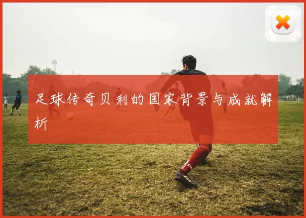足球传奇贝利的国家背景与成就解析