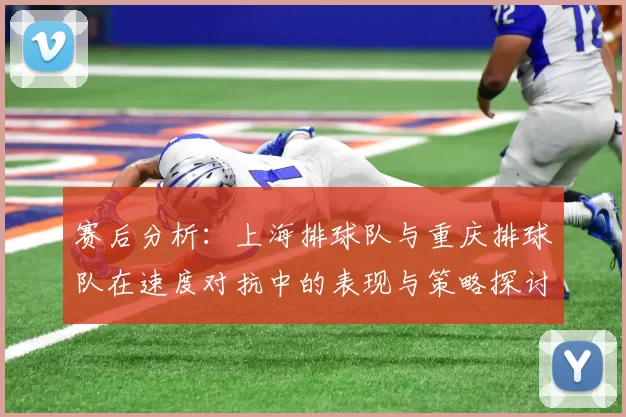 赛后分析：上海排球队与重庆排球队在速度对抗中的表现与策略探讨