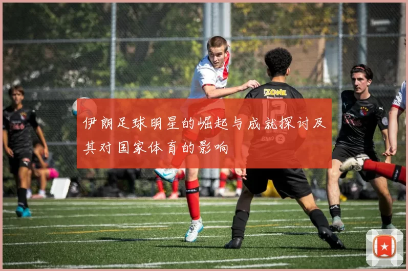 伊朗足球明星的崛起与成就探讨及其对国家体育的影响