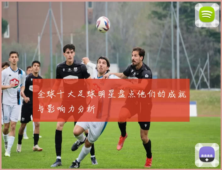全球十大足球明星盘点他们的成就与影响力分析
