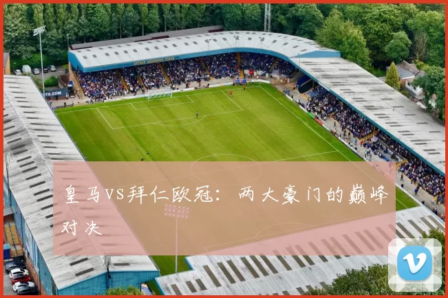皇马vs拜仁欧冠：两大豪门的巅峰对决