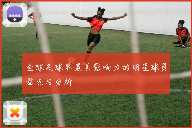 全球足球界最具影响力的明星球员盘点与分析