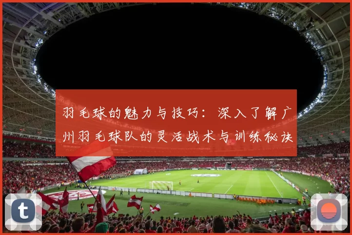 羽毛球的魅力与技巧：深入了解广州羽毛球队的灵活战术与训练秘诀