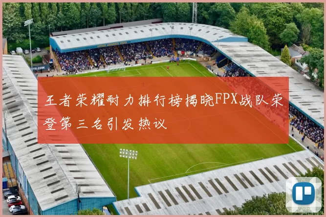 王者荣耀耐力排行榜揭晓FPX战队荣登第三名引发热议