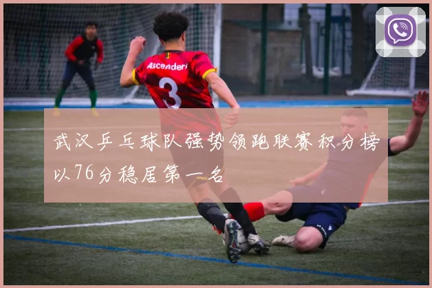 武汉乒乓球队强势领跑联赛积分榜以76分稳居第一名