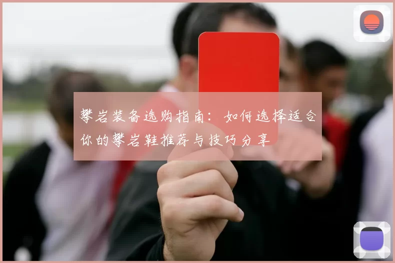 攀岩装备选购指南：如何选择适合你的攀岩鞋推荐与技巧分享