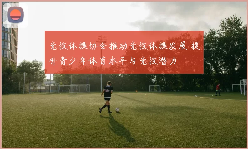 竞技体操协会推动竞技体操发展 提升青少年体育水平与竞技潜力