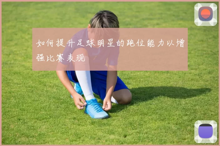 如何提升足球明星的跑位能力以增强比赛表现