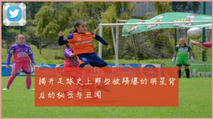 揭开足球史上那些被踢爆的明星背后的秘密与丑闻