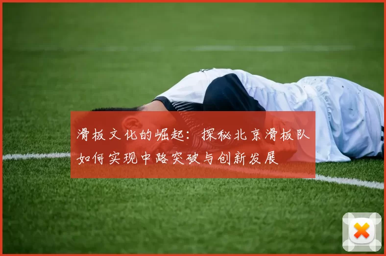 滑板文化的崛起：探秘北京滑板队如何实现中路突破与创新发展