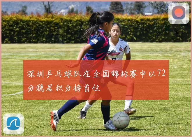 深圳乒乓球队在全国锦标赛中以72分稳居积分榜首位