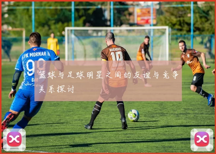 篮球与足球明星之间的友谊与竞争关系探讨
