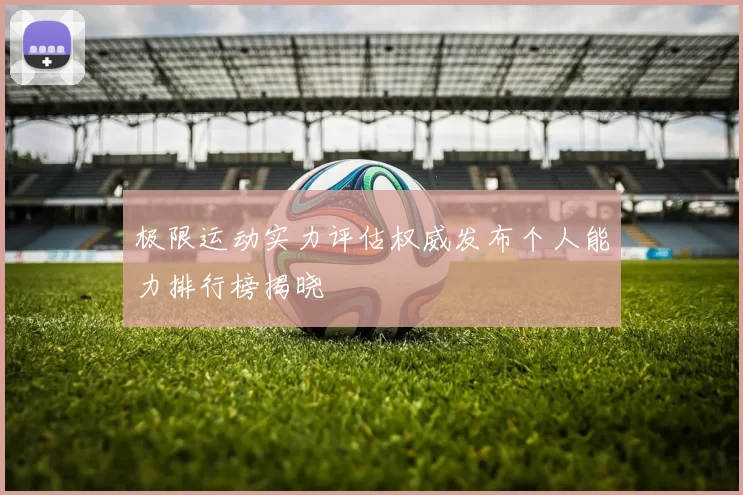 极限运动实力评估权威发布个人能力排行榜揭晓