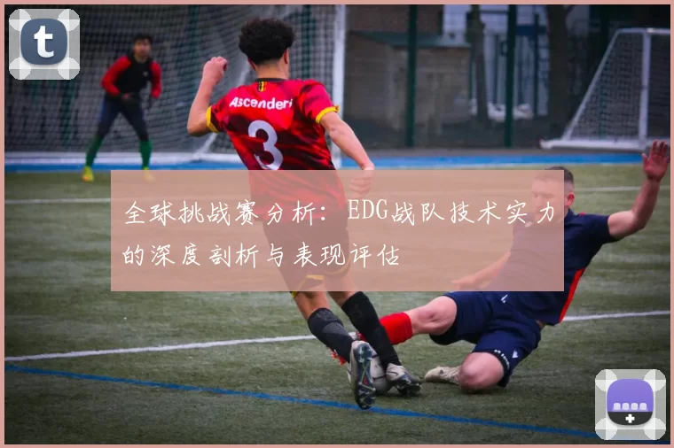 全球挑战赛分析：EDG战队技术实力的深度剖析与表现评估
