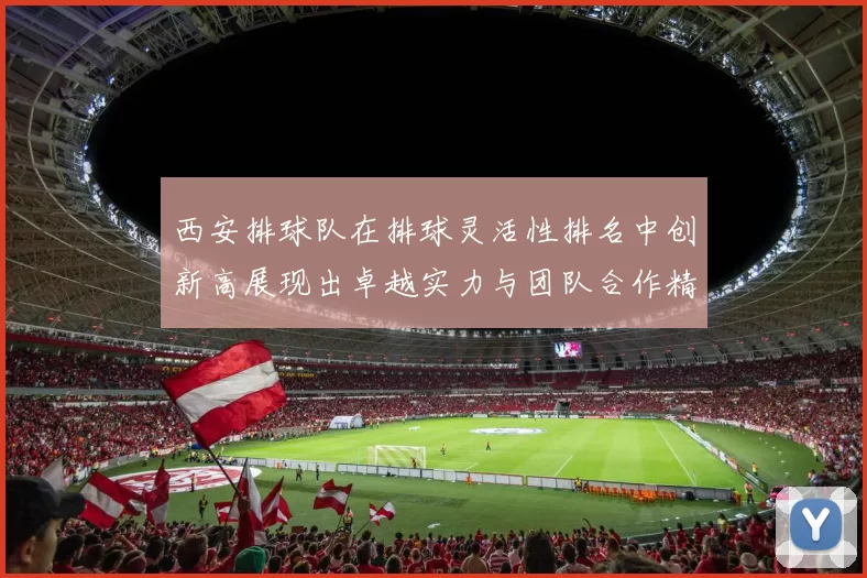 西安排球队在排球灵活性排名中创新高展现出卓越实力与团队合作精神