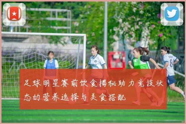 足球明星赛前饮食揭秘助力竞技状态的营养选择与美食搭配