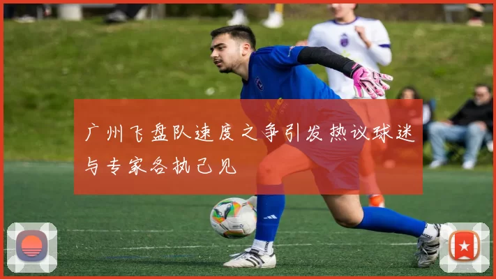 广州飞盘队速度之争引发热议球迷与专家各执己见