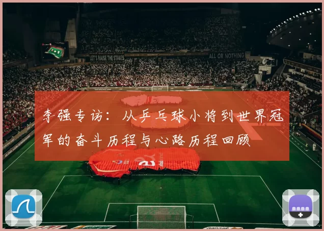 李强专访：从乒乓球小将到世界冠军的奋斗历程与心路历程回顾