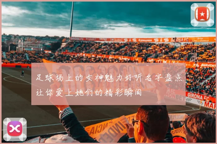 足球场上的女神魅力好听名字盘点让你爱上她们的精彩瞬间