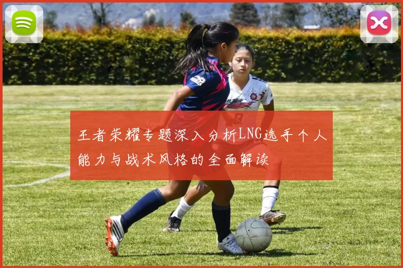 王者荣耀专题深入分析LNG选手个人能力与战术风格的全面解读
