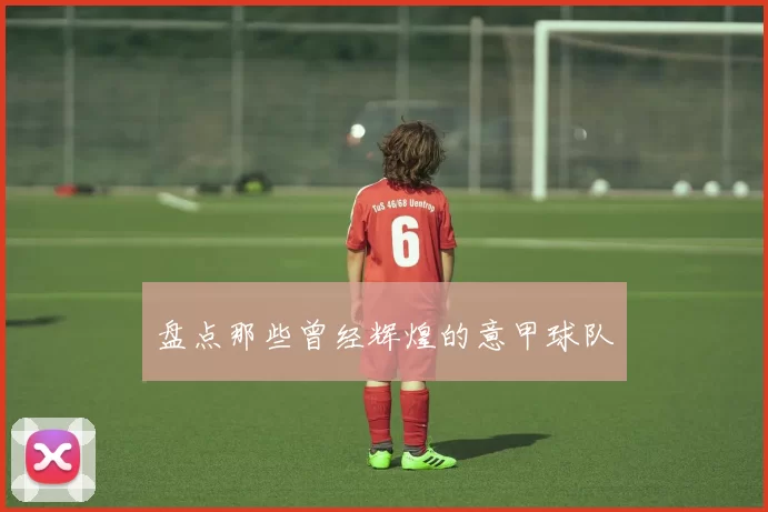 盘点那些曾经辉煌的意甲球队