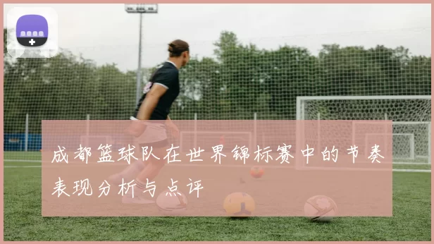 成都篮球队在世界锦标赛中的节奏表现分析与点评
