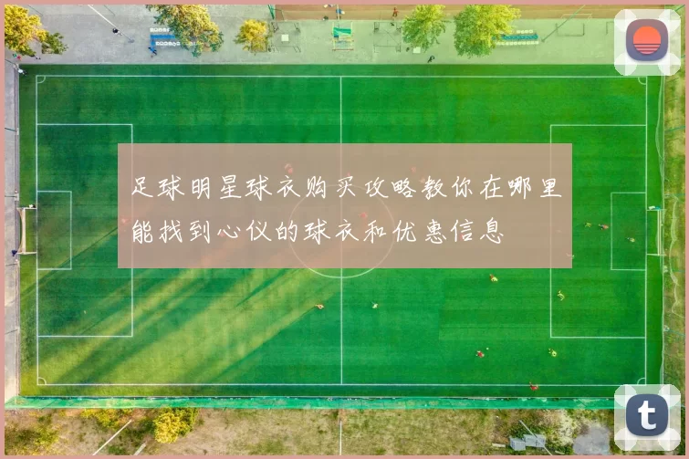 足球明星球衣购买攻略教你在哪里能找到心仪的球衣和优惠信息