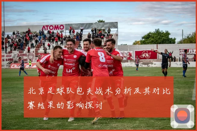 北京足球队包夹战术分析及其对比赛结果的影响探讨