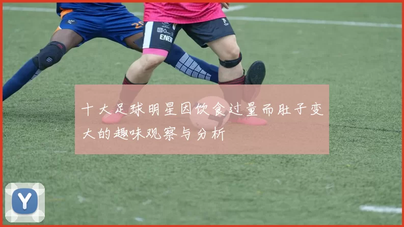 十大足球明星因饮食过量而肚子变大的趣味观察与分析