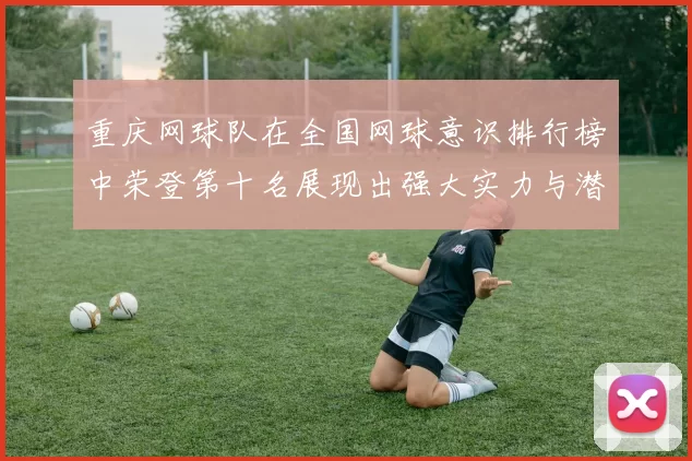 重庆网球队在全国网球意识排行榜中荣登第十名展现出强大实力与潜力