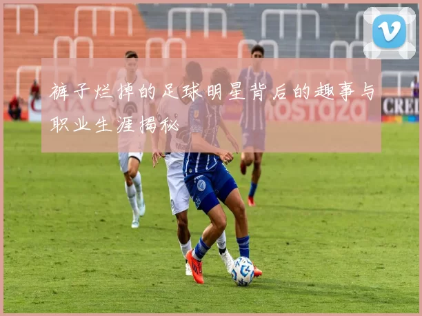 裤子烂掉的足球明星背后的趣事与职业生涯揭秘