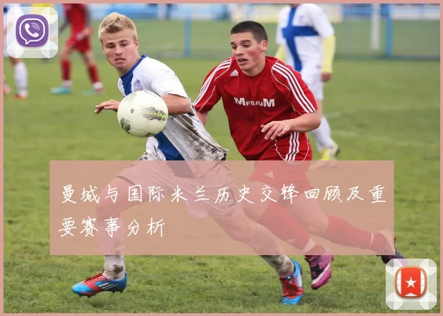 曼城与国际米兰历史交锋回顾及重要赛事分析