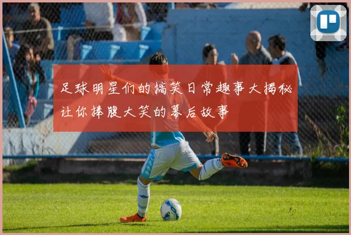 足球明星们的搞笑日常趣事大揭秘让你捧腹大笑的幕后故事