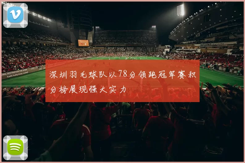 深圳羽毛球队以78分领跑冠军赛积分榜展现强大实力