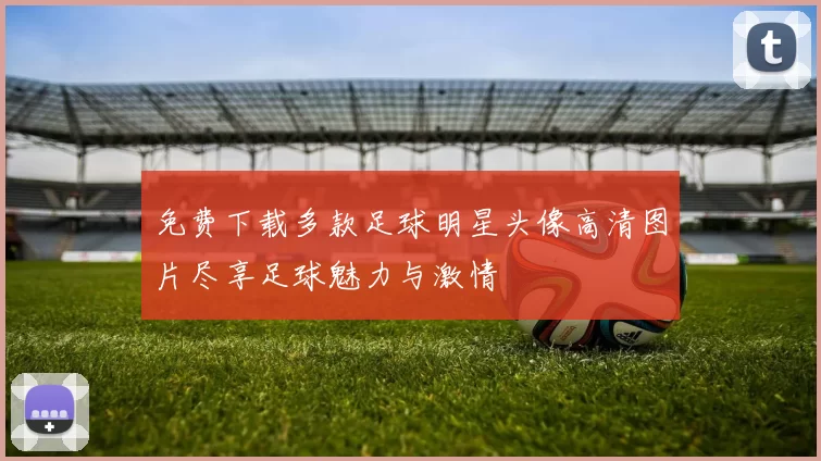 免费下载多款足球明星头像高清图片尽享足球魅力与激情