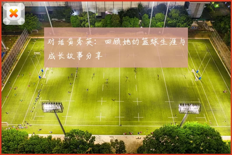 对话黄秀英：回顾她的篮球生涯与成长故事分享