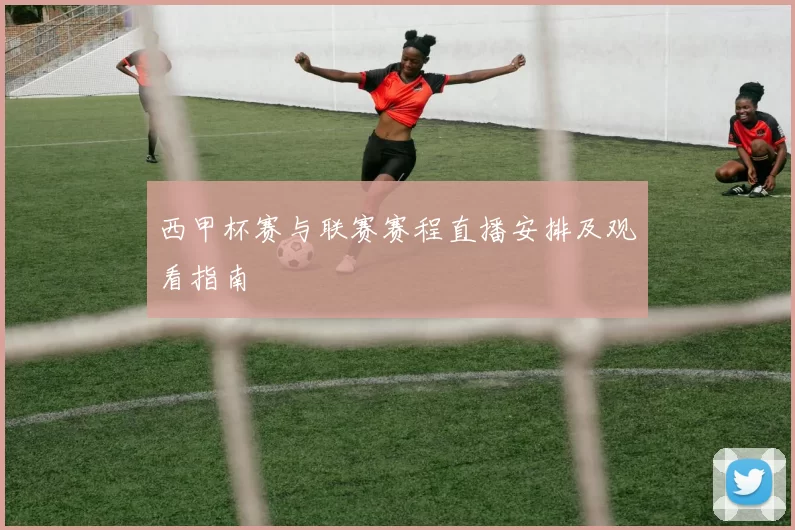 西甲杯赛与联赛赛程直播安排及观看指南